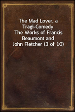 The Mad Lover, a Tragi-ComedyThe Works of Francis Beaumont and John Fletcher (3 of 10)