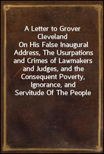 A Letter to Grover ClevelandOn His False Inaugural Address, The Usurpations and Crimes of Lawmakers and Judges, and the Consequent Poverty, Ignorance, and Servitude Of The People