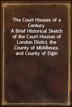 The Court Houses of a CenturyA Brief Historical Sketch of the Court Houses of London Distict, the County of Middlesex, and County of Elgin