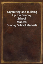 Organizing and Building Up the Sunday SchoolModern Sunday School Manuals