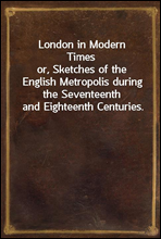 London in Modern Timesor, Sketches of the English Metropolis during the Seventeenth and Eighteenth Centuries.