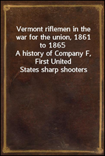 Vermont riflemen in the war for the union, 1861 to 1865A history of Company F, First United States sharp shooters