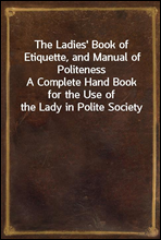 The Ladies' Book of Etiquette, and Manual of PolitenessA Complete Hand Book for the Use of the Lady in Polite Society