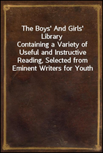 The Boys' And Girls' LibraryContaining a Variety of Useful and Instructive Reading, Selected from Eminent Writers for Youth