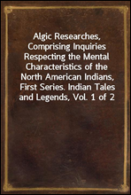 Algic Researches, Comprising Inquiries Respecting the Mental Characteristics of the North American Indians, First Series. Indian Tales and Legends, Vol. 1 of 2