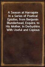 A Season at HarrogateIn a Series of Poetical Epistles, from Benjamin Blunderhead, Esquire, to His Mother, in Derbyshire. With Useful and Copious Notes, Descriptive of the Objects Most Worthy of Atte