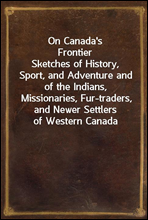 On Canada's FrontierSketches of History, Sport, and Adventure and of the Indians, Missionaries, Fur-traders, and Newer Settlers of Western Canada