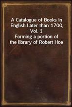 A Catalogue of Books in English Later than 1700, Vol. 1Forming a portion of the library of Robert Hoe