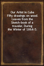 Our Artist in CubaFifty drawings on wood. Leaves from the Sketch-book of a traveler, During the Winter of 1864-5.