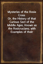 Mysteries of the Rosie CrossOr, the History of that Curious Sect of the Middle Ages, Known as the Rosicrucians; with Examples of their Pretensions and Claims as Set Forth in the Writings of Their Lea
