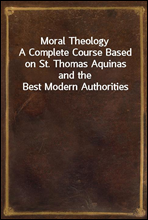 Moral TheologyA Complete Course Based on St. Thomas Aquinas and the Best Modern Authorities