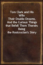 Tom Clark and His WifeTheir Double Dreams, And the Curious Things that Befell Them Therein; Being the Rosicrucian's Story