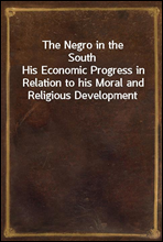 The Negro in the SouthHis Economic Progress in Relation to his Moral and Religious Development