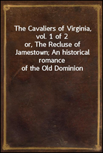 The Cavaliers of Virginia, vol. 1 of 2or, The Recluse of Jamestown; An historical romance of the Old Dominion