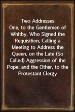 Two AddressesOne, to the Gentlemen of Whitby, Who Signed the Requisition, Calling a Meeting to Address the Queen, on the Late (So Called) Aggression of the Pope