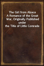 The Girl from AlsaceA Romance of the Great War, Originally Published under the Title of Little Comrade