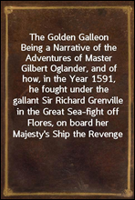 The Golden GalleonBeing a Narrative of the Adventures of Master Gilbert Oglander, and of how, in the Year 1591, he fought under the gallant Sir Richard Grenville in the Great Sea-fight off Flores, o