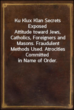 Ku Klux Klan Secrets ExposedAttitude toward Jews, Catholics, Foreigners and Masons. Fraudulent Methods Used. Atrocities Committed in Name of Order.
