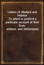 Letters of Abelard and HeloiseTo which is prefix'd a particular account of their lives, amours, and misfortunes