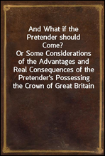 And What if the Pretender should Come?Or Some Considerations of the Advantages and Real Consequences of the Pretender`s Possessing the Crown of Great Britain