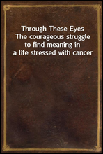 Through These EyesThe courageous struggle to find meaning in a life stressed with cancer