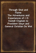 Through Shot and FlameThe Adventures and Experiences of J. D. Kestell Chaplain to President Steyn and General Christian De Wet