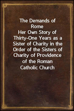 The Demands of RomeHer Own Story of Thirty-One Years as a Sister of Charity in the Order of the Sisters of Charity of Providence of the Roman Catholic Church