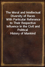 The Moral and Intellectual Diversity of RacesWith Particular Reference to Their Respective Influence in the Civil and Political History of Mankind