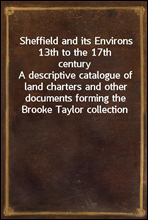 Sheffield and its Environs 13th to the 17th centuryA descriptive catalogue of land charters and other documents forming the Brooke Taylor collection