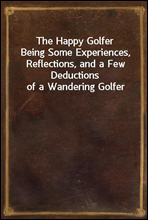 The Happy GolferBeing Some Experiences, Reflections, and a Few Deductions of a Wandering Golfer