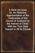 A Hind Let LooseOr, An Historical Representation of the Testimonies of the Church of Scotland for the Interest of Christ. With the True State Thereof in All Its Periods