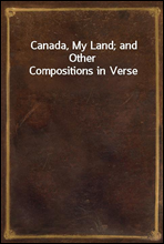 Canada, My Land; and Other Compositions in Verse