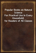 Popular Books on Natural ScienceFor Practical Use in Every Household, for Readers of All Classes