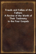 Frauds and Follies of the FathersA Review of the Worth of Their Testimony to the Four Gospels
