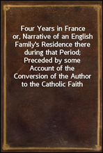 Four Years in Franceor, Narrative of an English Family`s Residence there during that Period; Preceded by some Account of the Conversion of the Author to the Catholic Faith