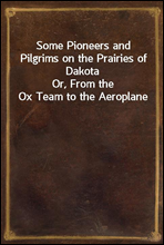 Some Pioneers and Pilgrims on the Prairies of DakotaOr, From the Ox Team to the Aeroplane