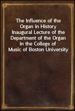 The Influence of the Organ in HistoryInaugural Lecture of the Department of the Organ in the College of Music of Boston University