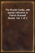 The Bronte Family, with special reference to Patrick Branwell Bronte. Vol. 1 of 2
