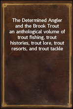 The Determined Angler and the Brook Troutan anthological volume of trout fishing, trout histories, trout lore, trout resorts, and trout tackle