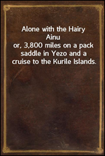 Alone with the Hairy Ainuor, 3,800 miles on a pack saddle in Yezo and a cruise to the Kurile Islands.
