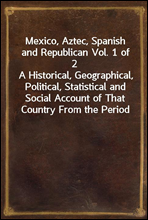 Mexico, Aztec, Spanish and Republican Vol. 1 of 2A Historical, Geographical, Political, Statistical and Social Account of That Country From the Period of the Invasion by the Spaniards to the Present
