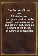 Gas Burners Old and NewA historical and descriptive treatise on the progress of invention in gas lighting, embracing an account of the theory of luminous combustion