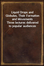 Liquid Drops and Globules, Their Formation and MovementsThree lectures delivered to popular audiences