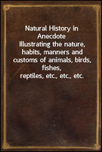 Natural History in AnecdoteIllustrating the nature, habits, manners and customs of animals, birds, fishes, reptiles, etc., etc., etc.