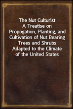 The Nut CulturistA Treatise on Propogation, Planting, and Cultivation of Nut Bearing Trees and Shrubs Adapted to the Climate of the United States