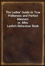 The Ladies' Guide to True Politeness and Perfect Mannersor, Miss Leslie's Behaviour Book