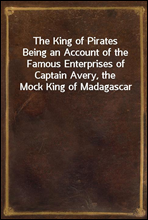 The King of PiratesBeing an Account of the Famous Enterprises of Captain Avery, the Mock King of Madagascar