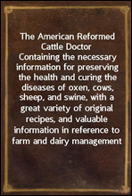 The American Reformed Cattle DoctorContaining the necessary information for preserving the health and curing the diseases of oxen, cows, sheep, and swine, with a great variety of original recipes, a