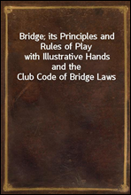 Bridge; its Principles and Rules of Playwith Illustrative Hands and the Club Code of Bridge Laws