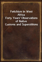 Fetichism in West AfricaForty Years' Observations of Native Customs and Superstitions